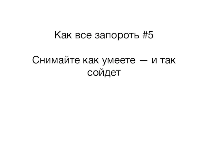 Как все запороть #5 Снимайте как умеете — и так сойдет