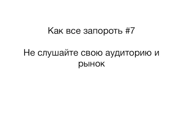 Как все запороть #7 Не слушайте свою аудиторию и рынок