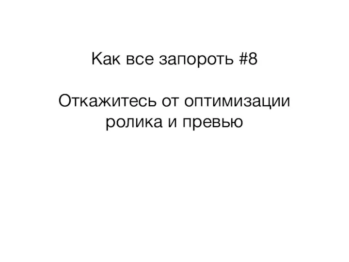 Как все запороть #8 Откажитесь от оптимизации ролика и превью