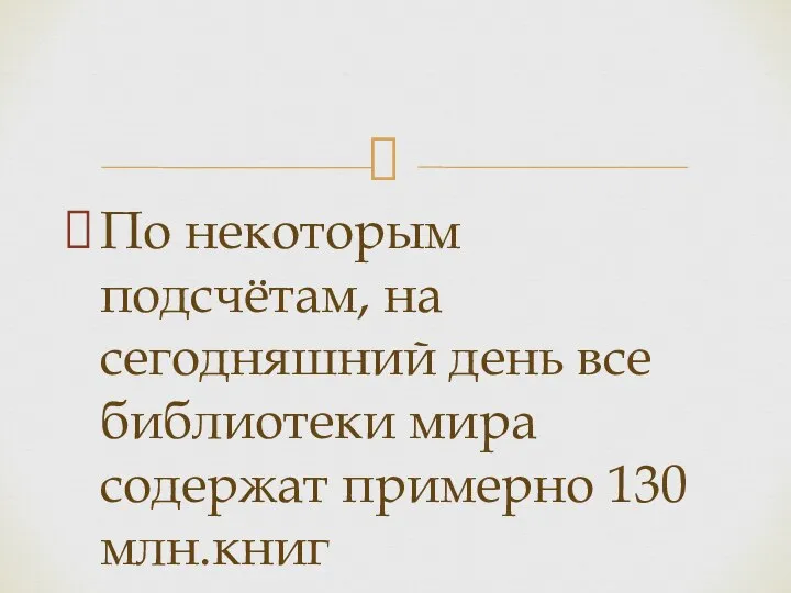 По некоторым подсчётам, на сегодняшний день все библиотеки мира содержат примерно 130 млн.книг