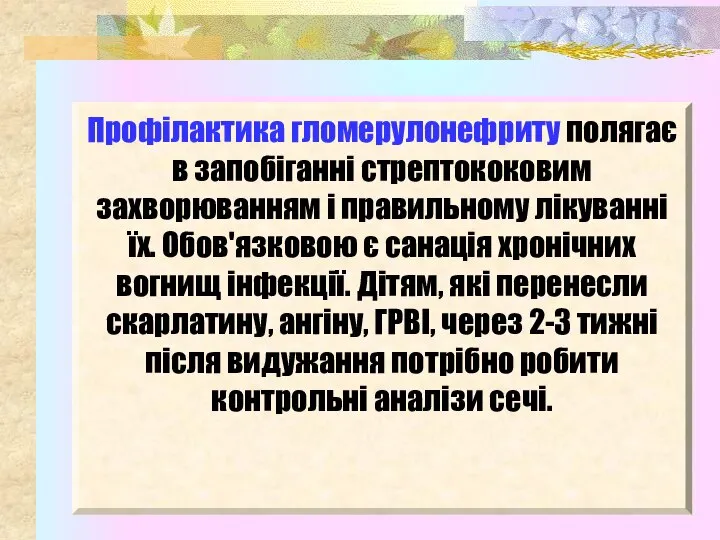 Профілактика гломерулонефриту полягає в запобіганні стрептококовим захворюванням і правильному лікуванні їх. Обов'язковою