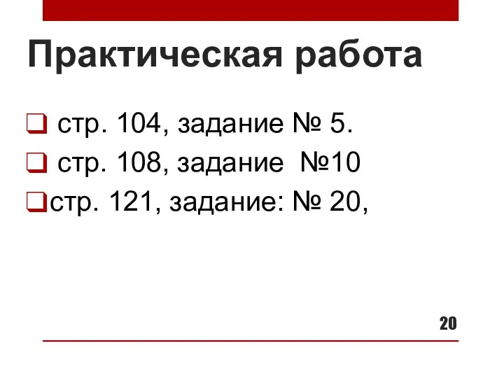 Практическая работа стр. 104, задание № 5. стр. 108, задание №10 стр. 121, задание: № 20,