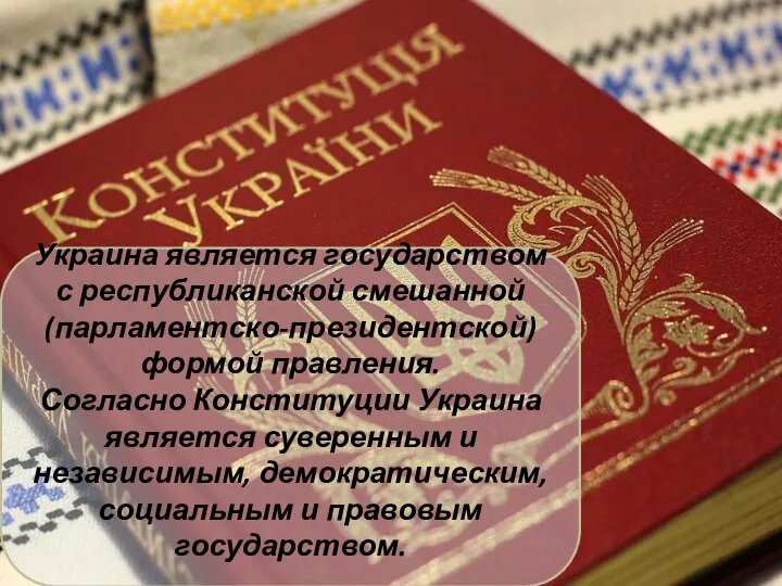 Украина является государством с республиканской смешанной(парламентско-президентской) формой правления. Согласно Конституции Украина является
