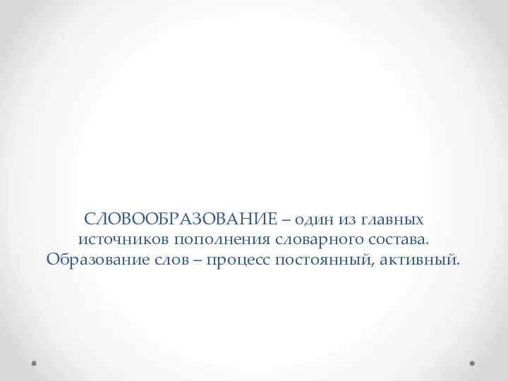 СЛОВООБРАЗОВАНИЕ – один из главных источников пополнения словарного состава. Образование слов – процесс постоянный, активный.