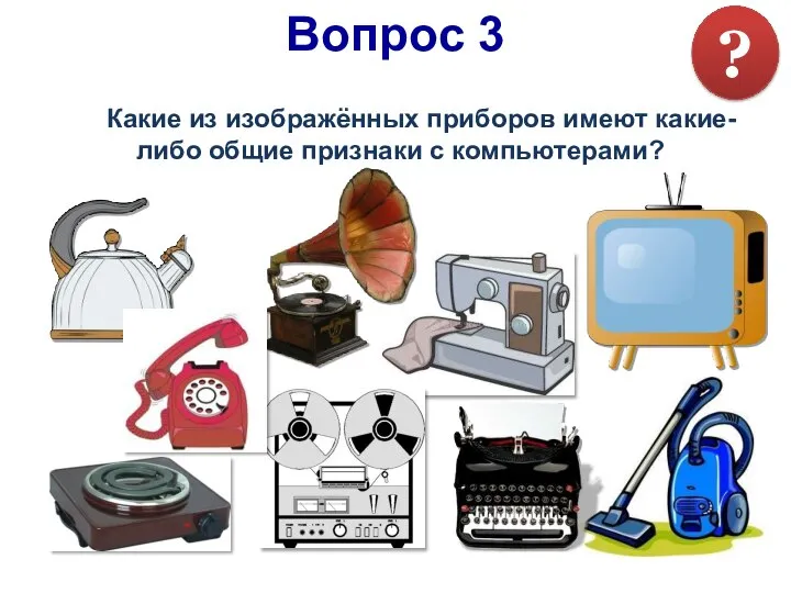 Какие из изображённых приборов имеют какие-либо общие признаки с компьютерами? Вопрос 3 ?