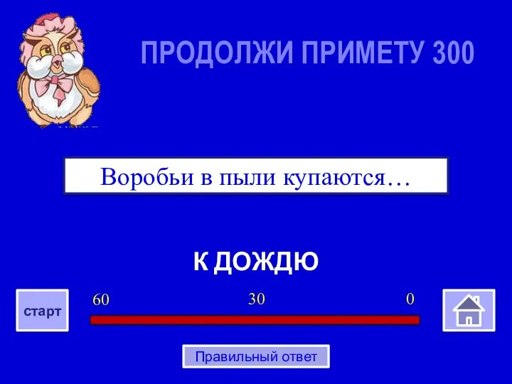 К ДОЖДЮ Воробьи в пыли купаются… ПРОДОЛЖИ ПРИМЕТУ 300 0 30 60 старт Правильный ответ