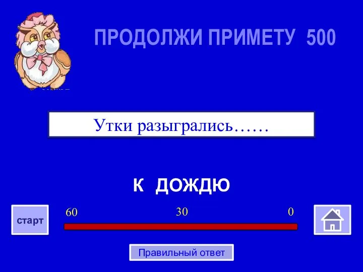 К ДОЖДЮ Утки разыгрались…… ПРОДОЛЖИ ПРИМЕТУ 500 0 30 60 старт Правильный ответ