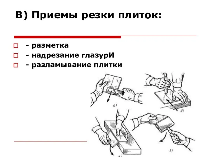 В) Приемы резки плиток: - разметка - надрезание глазурИ - разламывание плитки