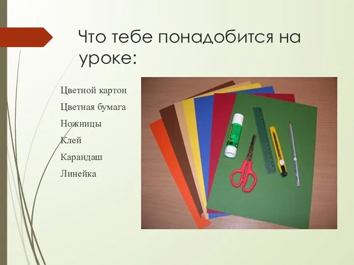 Что тебе понадобится на уроке: Цветной картон Цветная бумага Ножницы Клей Карандаш Линейка