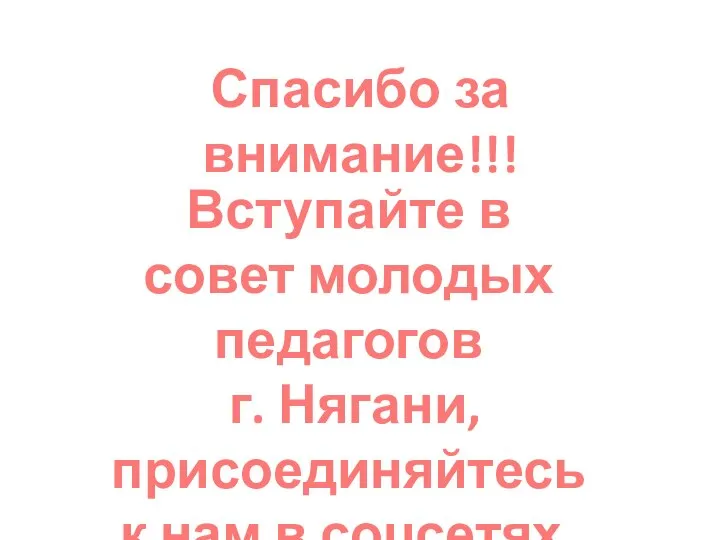 Спасибо за внимание!!! Вступайте в совет молодых педагогов г. Нягани, присоединяйтесь к нам в соцсетях.