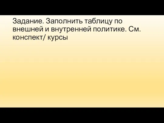 Задание. Заполнить таблицу по внешней и внутренней политике. См. конспект/ курсы