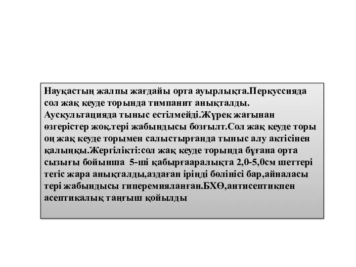 Науқастың жалпы жағдайы орта ауырлықта.Перкуссияда сол жақ кеуде торында тимпанит анықталды.Аускультацияда тыныс