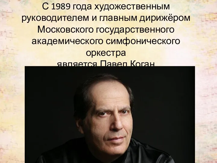 С 1989 года художественным руководителем и главным дирижёром Московского государственного академического симфонического оркестра является Павел Коган