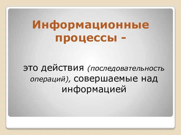 Информационные процессы - это действия (последовательность операций), совершаемые над информацией