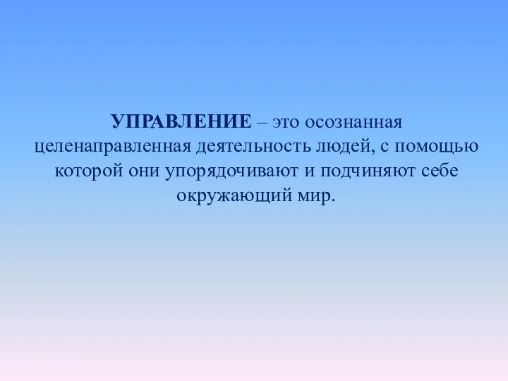 УПРАВЛЕНИЕ – это осознанная целенаправленная деятельность людей, с помощью которой они упорядочивают