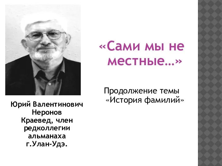 Юрий Валентинович Неронов Краевед, член редколлегии альманаха г.Улан-Удэ. «Сами мы не местные…» Продолжение темы «История фамилий»