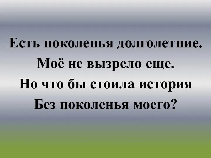 Есть поколенья долголетние. Моё не вызрело еще. Но что бы стоила история Без поколенья моего?