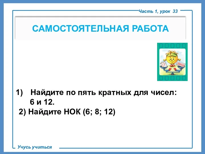 САМОСТОЯТЕЛЬНАЯ РАБОТА Часть 1, урок 33 Учусь учиться Найдите по пять кратных