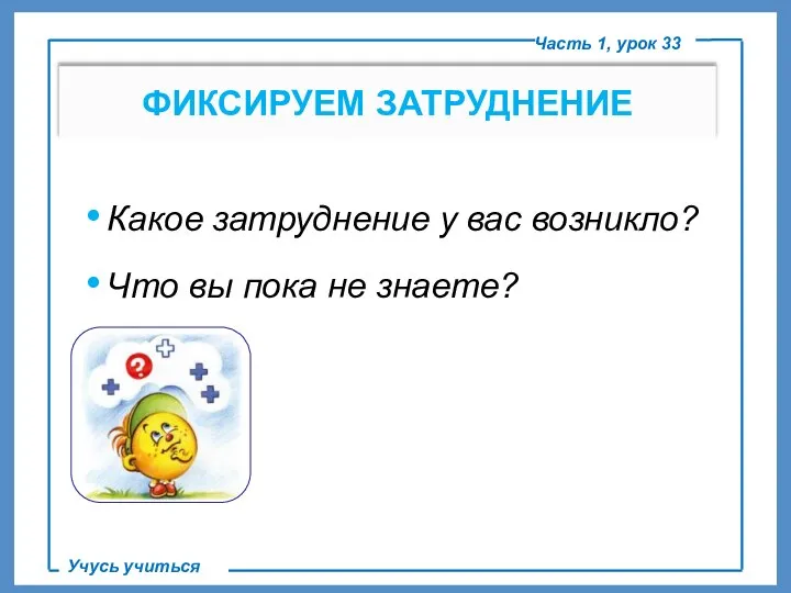 ФИКСИРУЕМ ЗАТРУДНЕНИЕ Часть 1, урок 33 Учусь учиться Какое затруднение у вас