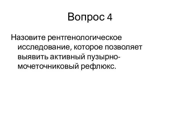 Вопрос 4 Назовите рентгенологическое исследование, которое позволяет выявить активный пузырно-мочеточниковый рефлюкс.