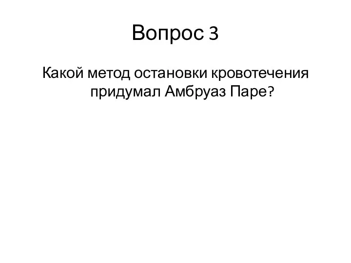 Вопрос 3 Какой метод остановки кровотечения придумал Амбруаз Паре?