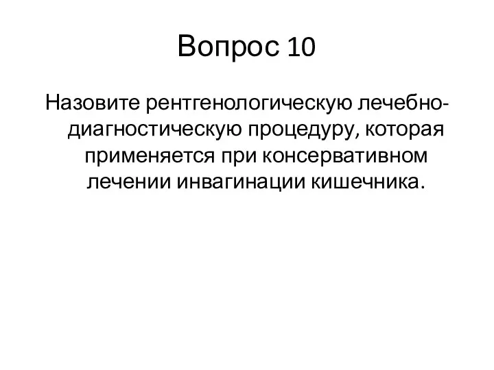 Вопрос 10 Назовите рентгенологическую лечебно-диагностическую процедуру, которая применяется при консервативном лечении инвагинации кишечника.