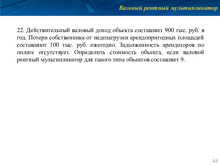 Валовый рентный мультипликатор 22. Действительный валовый доход объекта составляет 900 тыс. руб.