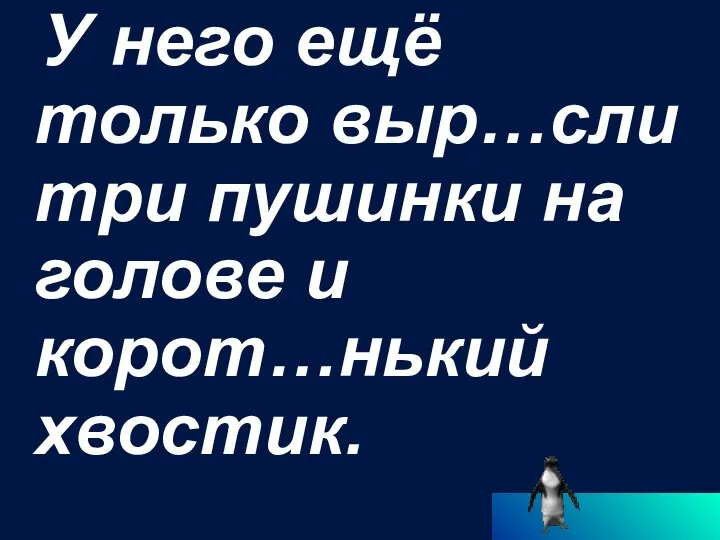 У него ещё только выр…сли три пушинки на голове и корот…нький хвостик.