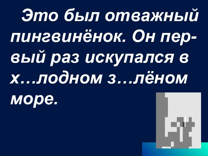 Это был отважный пингвинёнок. Он пер-вый раз искупался в х…лодном з…лёном море.