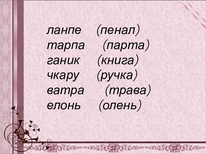 ланпе (пенал) тарпа (парта) ганик (книга) чкару (ручка) ватра (трава) елонь (олень)