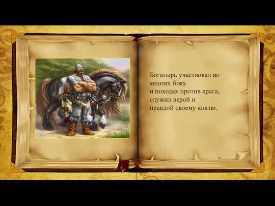 Богатырь участвовал во многих боях и походах против врага, служил верой и правдой своему князю.