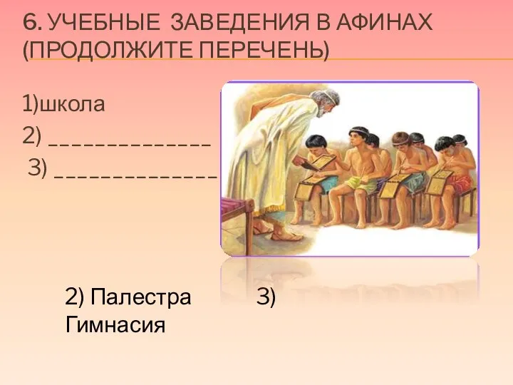 6. УЧЕБНЫЕ ЗАВЕДЕНИЯ В АФИНАХ (ПРОДОЛЖИТЕ ПЕРЕЧЕНЬ) 1)школа 2) ______________ 3) ______________ 2) Палестра 3) Гимнасия