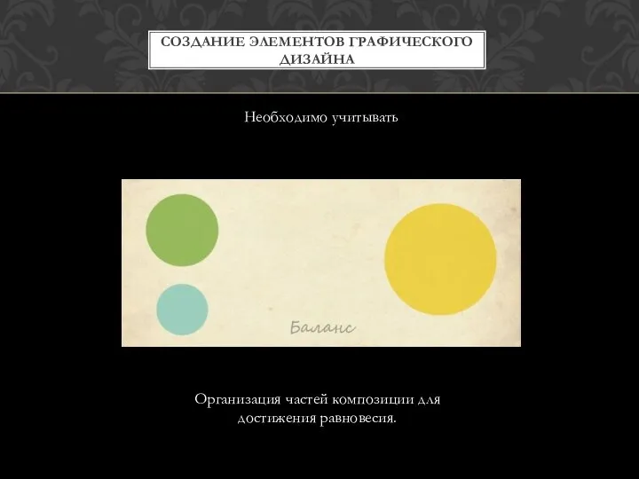 СОЗДАНИЕ ЭЛЕМЕНТОВ ГРАФИЧЕСКОГО ДИЗАЙНА Необходимо учитывать Организация частей композиции для достижения равновесия.