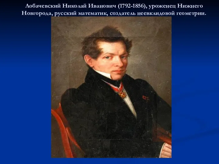 Лобачевский Николай Иванович (1792-1856), уроженец Нижнего Новгорода, русский математик, создатель неевклидовой геометрии.