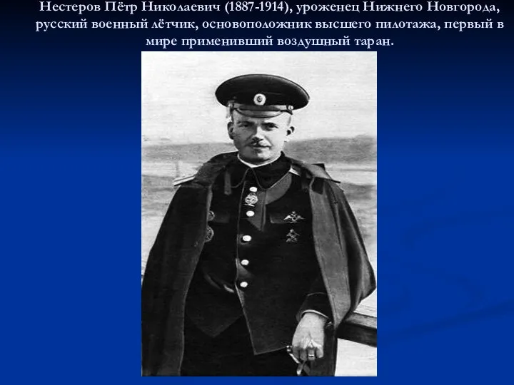 Нестеров Пётр Николаевич (1887-1914), уроженец Нижнего Новгорода, русский военный лётчик, основоположник высшего