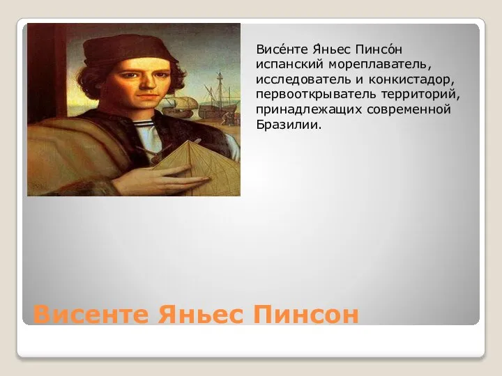 Висенте Яньес Пинсон Висе́нте Я́ньес Пинсо́н испанский мореплаватель, исследователь и конкистадор, первооткрыватель территорий, принадлежащих современной Бразилии.