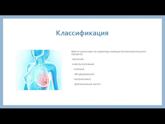 Классификация Мастит различают по характеру имеющегося воспалительного процесса: -серозный, -инфильтративный, гнойный, абсцедирующий, гангренозный, флегмонозный мастит