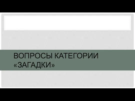 ВОПРОСЫ КАТЕГОРИИ «ЗАГАДКИ»