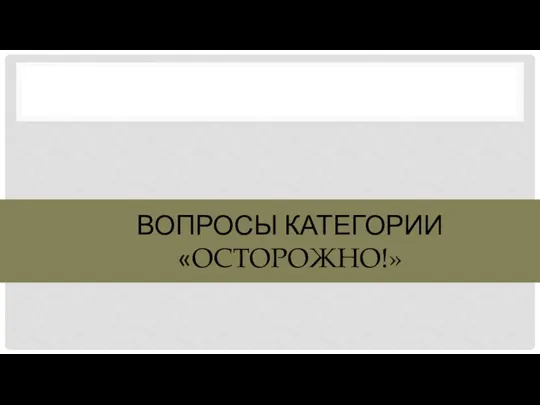 ВОПРОСЫ КАТЕГОРИИ «ОСТОРОЖНО!»