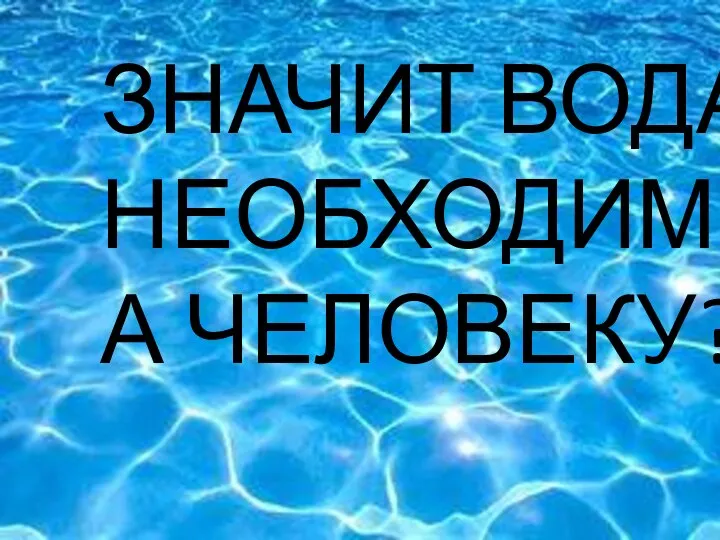 ЧТО ЗНАЧИТ ВОДА НЕОБХОДИМА ЧЕЛОВЕКУ?