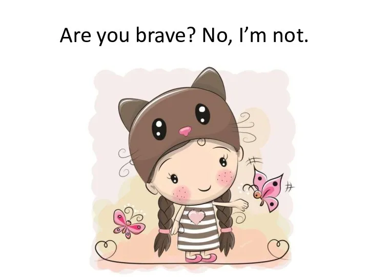 Are you brave? No, I’m not.