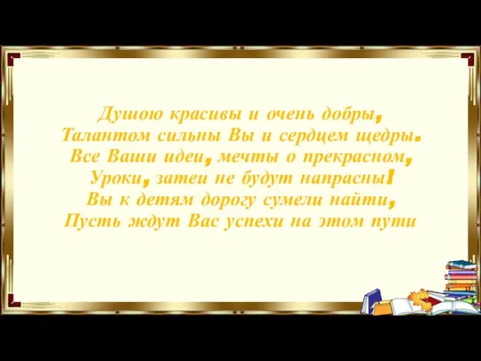 Душою красивы и очень добры, Талантом сильны Вы и сердцем щедры. Все