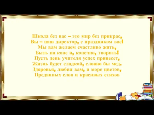 Школа без вас – это мир без прикрас, Вы – наш директор,