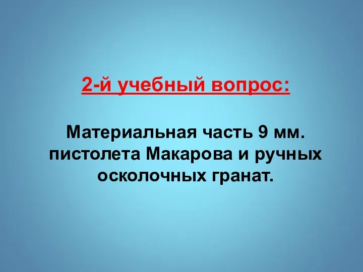 2-й учебный вопрос: Материальная часть 9 мм. пистолета Макарова и ручных осколочных гранат.