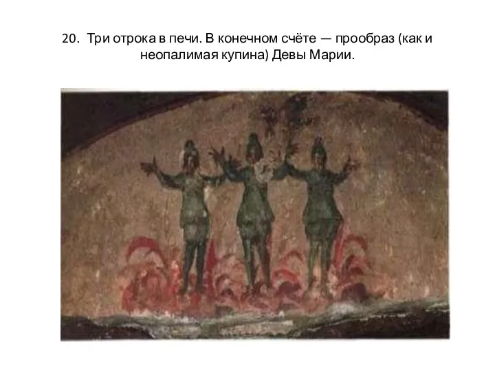 20. Три отрока в печи. В конечном счёте — прообраз (как и неопалимая купина) Девы Марии.