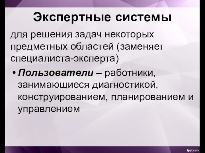 Экспертные системы для решения задач некоторых предметных областей (заменяет специалиста-эксперта) Пользователи –