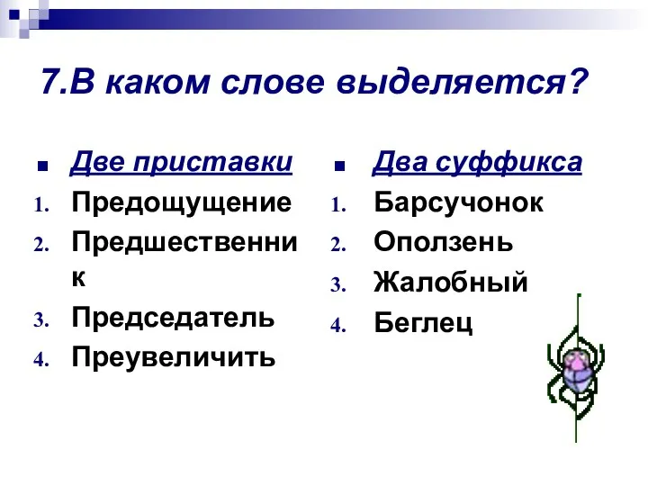 7.В каком слове выделяется? Две приставки Предощущение Предшественник Председатель Преувеличить Два суффикса Барсучонок Оползень Жалобный Беглец