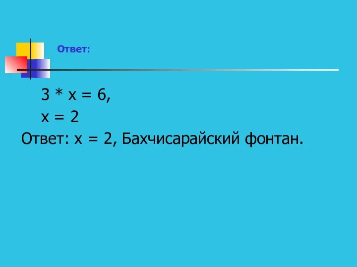 Ответ: 3 * х = 6, х = 2 Ответ: х = 2, Бахчисарайский фонтан.