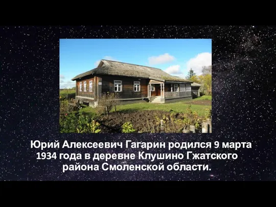 Юрий Алексеевич Гагарин родился 9 марта 1934 года в деревне Клушино Гжатского района Смоленской области.