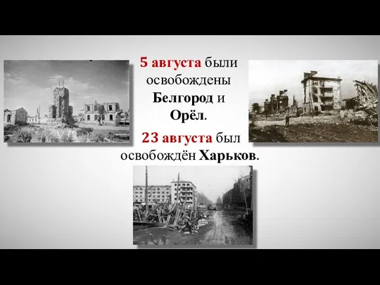 5 августа были освобождены Белгород и Орёл. 23 августа был освобождён Харьков.